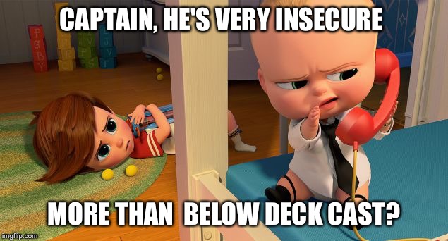 CAPTAIN, HE'S VERY INSECURE; MORE THAN  BELOW DECK CAST? | image tagged in below deck | made w/ Imgflip meme maker