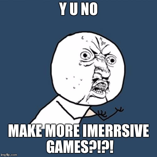 first person does not equal imersion | Y U NO; MAKE MORE IMERRSIVE GAMES?!?! | image tagged in memes,y u no | made w/ Imgflip meme maker