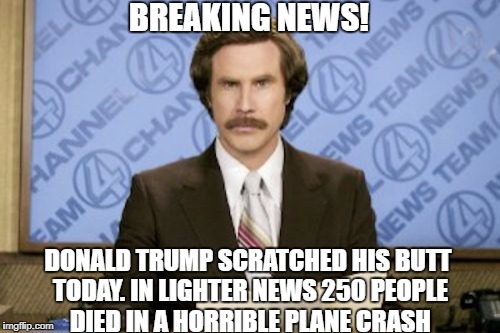 Today's media | BREAKING NEWS! DONALD TRUMP SCRATCHED HIS BUTT TODAY. IN LIGHTER NEWS 250 PEOPLE DIED IN A HORRIBLE PLANE CRASH | image tagged in memes,ron burgundy,cnn,biased media | made w/ Imgflip meme maker