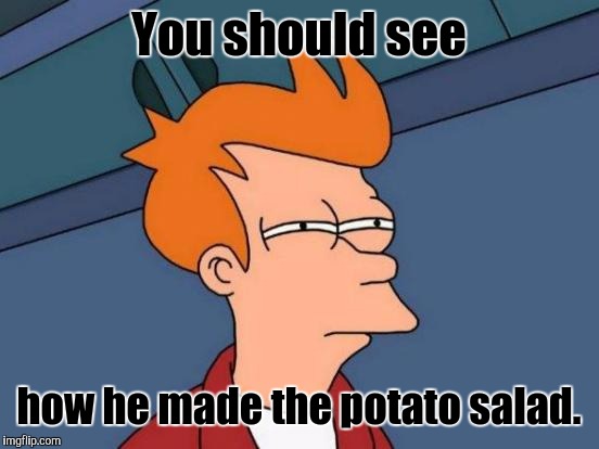 Futurama Fry Meme | You should see how he made the potato salad. | image tagged in memes,futurama fry | made w/ Imgflip meme maker