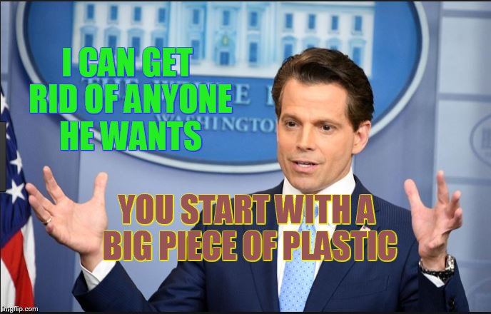 Scaramucci | I CAN GET RID OF ANYONE HE WANTS; YOU START WITH A BIG PIECE OF PLASTIC | image tagged in scaramucci,trump,corruption,leaks,white house,politics | made w/ Imgflip meme maker