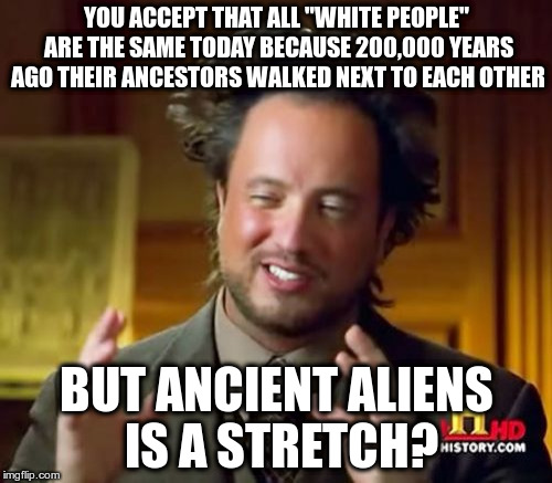 Ancient Aliens | YOU ACCEPT THAT ALL "WHITE PEOPLE" ARE THE SAME TODAY BECAUSE 200,000 YEARS AGO THEIR ANCESTORS WALKED NEXT TO EACH OTHER; BUT ANCIENT ALIENS IS A STRETCH? | image tagged in memes,ancient aliens | made w/ Imgflip meme maker