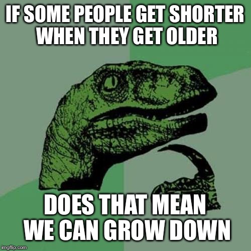 Philosoraptor | IF SOME PEOPLE GET SHORTER WHEN THEY GET OLDER; DOES THAT MEAN WE CAN GROW DOWN | image tagged in memes,philosoraptor | made w/ Imgflip meme maker