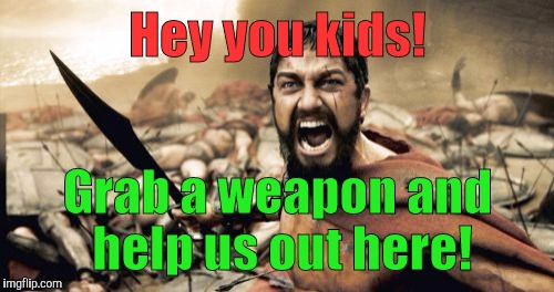 Sparta Leonidas Meme | Hey you kids! Grab a weapon and help us out here! | image tagged in memes,sparta leonidas | made w/ Imgflip meme maker