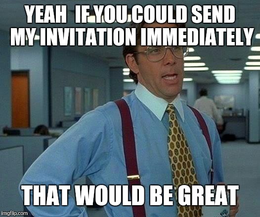 That Would Be Great Meme | YEAH  IF YOU COULD SEND MY INVITATION IMMEDIATELY THAT WOULD BE GREAT | image tagged in memes,that would be great | made w/ Imgflip meme maker