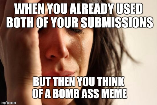 First World Problems Meme | WHEN YOU ALREADY USED BOTH OF YOUR SUBMISSIONS; BUT THEN YOU THINK OF A BOMB ASS MEME | image tagged in memes,first world problems | made w/ Imgflip meme maker
