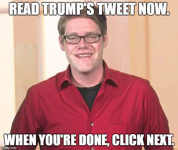READ TRUMP'S TWEET NOW. WHEN YOU'RE DONE, CLICK NEXT. | image tagged in readingprograms | made w/ Imgflip meme maker