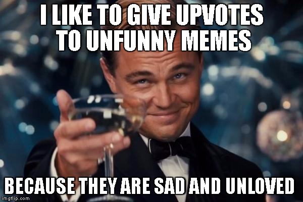 Everymeme needs love  | I LIKE TO GIVE UPVOTES TO UNFUNNY MEMES; BECAUSE THEY ARE SAD AND UNLOVED | image tagged in memes,leonardo dicaprio cheers,sad,upvote,meh | made w/ Imgflip meme maker