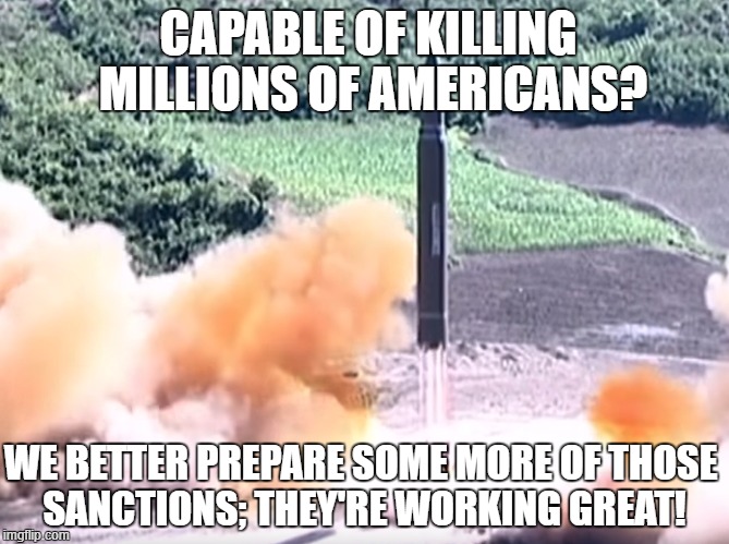CAPABLE OF KILLING MILLIONS OF AMERICANS? WE BETTER PREPARE SOME MORE OF THOSE SANCTIONS; THEY'RE WORKING GREAT! | image tagged in north korea,sanctions | made w/ Imgflip meme maker