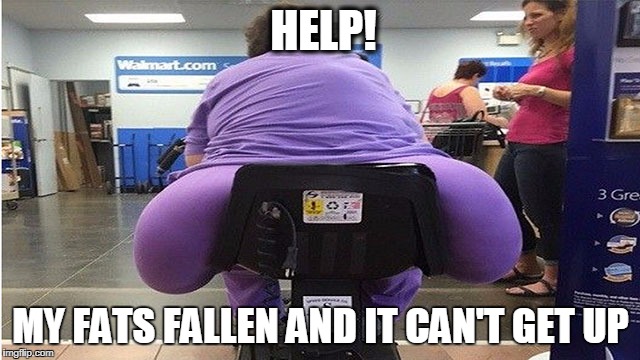 MY FATS FALLEN AND IT CAN'T GET UP image tagged in fat butt made w/ Im...