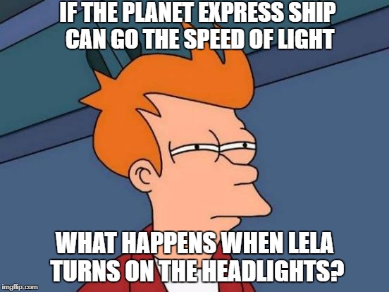 Futurama Fry | IF THE PLANET EXPRESS SHIP CAN GO THE SPEED OF LIGHT; WHAT HAPPENS WHEN LELA TURNS ON THE HEADLIGHTS? | image tagged in memes,futurama fry | made w/ Imgflip meme maker