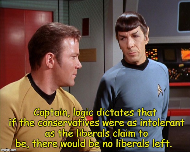 Let's see who can dispute this | Captain, logic dictates that if the conservatives were as intolerant as the liberals claim to be, there would be no liberals left. | image tagged in liberals,liberal tolerance,sjw,star trek,liberalism,memes | made w/ Imgflip meme maker