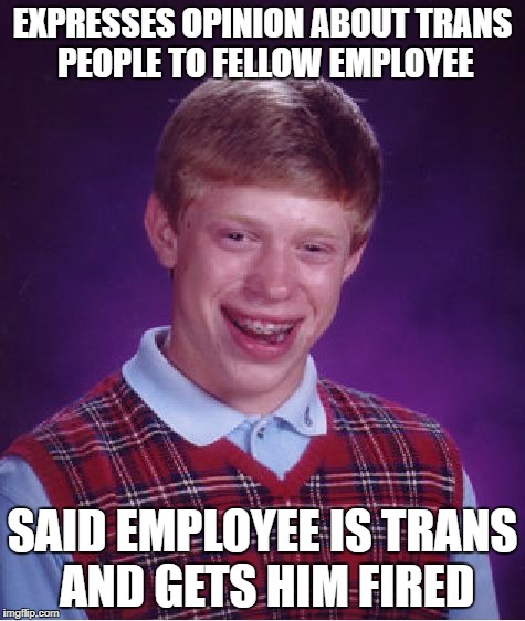 Bad Luck Brian Meme | EXPRESSES OPINION ABOUT TRANS PEOPLE TO FELLOW EMPLOYEE; SAID EMPLOYEE IS TRANS AND GETS HIM FIRED | image tagged in memes,bad luck brian | made w/ Imgflip meme maker