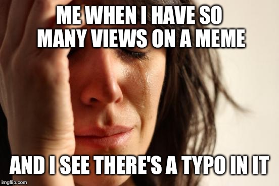 First World Problems | ME WHEN I HAVE SO MANY VIEWS ON A MEME; AND I SEE THERE'S A TYPO IN IT | image tagged in memes,first world problems | made w/ Imgflip meme maker