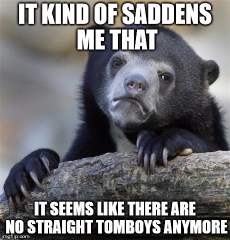 Confession Bear | IT KIND OF SADDENS ME THAT; IT SEEMS LIKE THERE ARE NO STRAIGHT TOMBOYS ANYMORE | image tagged in memes,confession bear | made w/ Imgflip meme maker