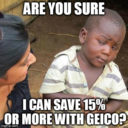 Third World Skeptical Kid | ARE YOU SURE; I CAN SAVE 15% OR MORE WITH GEICO? | image tagged in memes,third world skeptical kid | made w/ Imgflip meme maker