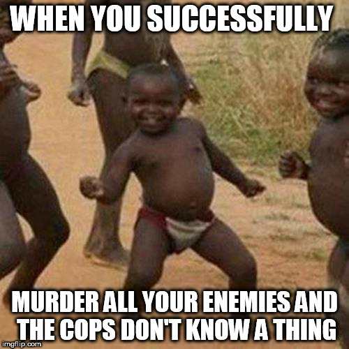 Third World Success Kid | WHEN YOU SUCCESSFULLY; MURDER ALL YOUR ENEMIES AND THE COPS DON'T KNOW A THING | image tagged in memes,third world success kid | made w/ Imgflip meme maker