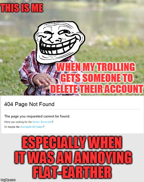 I wasn't even trying hard! I answered some bad rebuttals and sent one troll meme! | THIS IS ME; WHEN MY TROLLING GETS SOMEONE TO DELETE THEIR ACCOUNT; ESPECIALLY WHEN IT WAS AN ANNOYING FLAT-EARTHER | image tagged in evil toddler,troll face,flatearth,trolling,memes | made w/ Imgflip meme maker