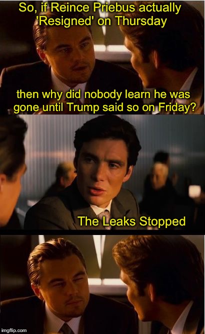 Inception | So, if Reince Priebus actually 'Resigned' on Thursday; then why did nobody learn he was gone until Trump said so on Friday? The Leaks Stopped | image tagged in memes,inception | made w/ Imgflip meme maker