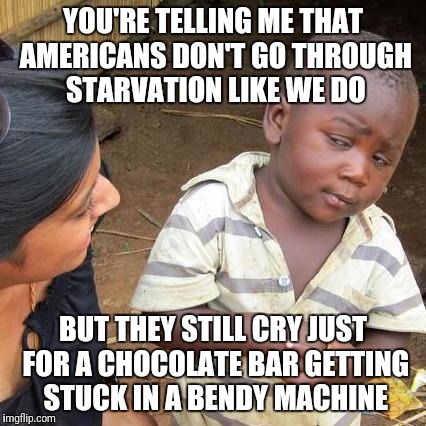 Third World Skeptical Kid Meme | YOU'RE TELLING ME THAT AMERICANS DON'T GO THROUGH STARVATION LIKE WE DO; BUT THEY STILL CRY JUST FOR A CHOCOLATE BAR GETTING STUCK IN A BENDY MACHINE | image tagged in memes,third world skeptical kid | made w/ Imgflip meme maker