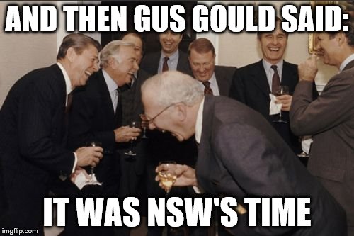 Laughing Men In Suits Meme | AND THEN GUS GOULD SAID:; IT WAS NSW'S TIME | image tagged in memes,laughing men in suits | made w/ Imgflip meme maker