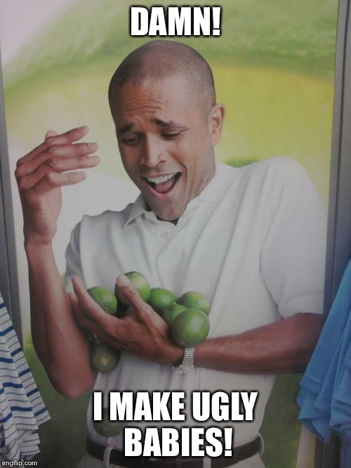 Why Can't I Hold All These Limes | DAMN! I MAKE UGLY BABIES! | image tagged in memes,why can't i hold all these limes | made w/ Imgflip meme maker