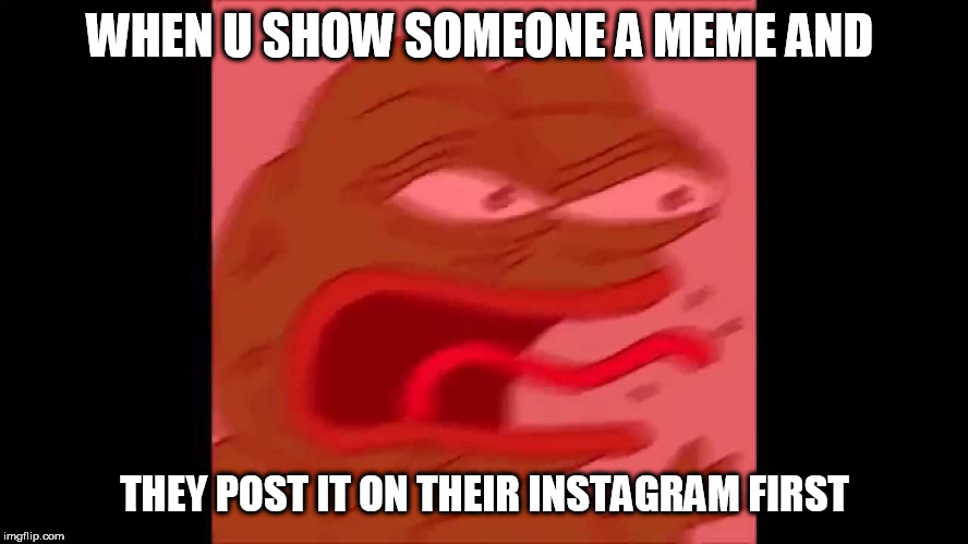 screaming pepe | WHEN U SHOW SOMEONE A MEME AND; THEY POST IT ON THEIR INSTAGRAM FIRST | image tagged in screaming pepe | made w/ Imgflip meme maker
