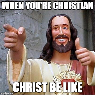 Buddy Christ | WHEN YOU'RE CHRISTIAN; CHRIST BE LIKE | image tagged in memes,buddy christ | made w/ Imgflip meme maker