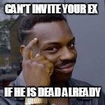 CAN'T INVITE YOUR EX IF HE IS DEAD ALREADY | made w/ Imgflip meme maker