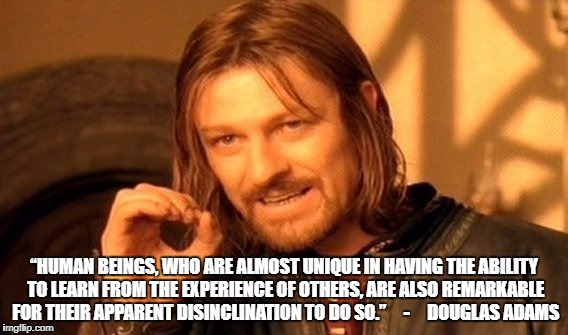 One Does Not Simply | “HUMAN BEINGS, WHO ARE ALMOST UNIQUE IN HAVING THE ABILITY TO LEARN FROM THE EXPERIENCE OF OTHERS, ARE ALSO REMARKABLE FOR THEIR APPARENT DISINCLINATION TO DO SO.” 
   -     DOUGLAS ADAMS | image tagged in memes,one does not simply | made w/ Imgflip meme maker