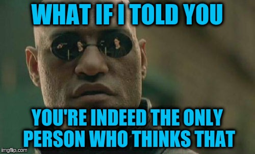 Matrix Morpheus Meme | WHAT IF I TOLD YOU YOU'RE INDEED THE ONLY PERSON WHO THINKS THAT | image tagged in memes,matrix morpheus | made w/ Imgflip meme maker