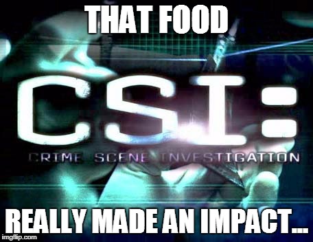 csi | THAT FOOD REALLY MADE AN IMPACT... | image tagged in csi | made w/ Imgflip meme maker