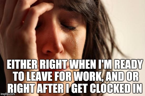 First World Problems Meme | EITHER RIGHT WHEN I'M READY TO LEAVE FOR WORK, AND OR RIGHT AFTER I GET CLOCKED IN | image tagged in memes,first world problems | made w/ Imgflip meme maker