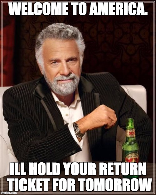 The Most Interesting Man In The World | WELCOME TO AMERICA. ILL HOLD YOUR RETURN TICKET FOR TOMORROW | image tagged in memes,the most interesting man in the world | made w/ Imgflip meme maker