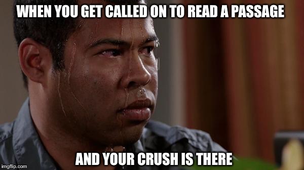 sweating bullets | WHEN YOU GET CALLED ON TO READ A PASSAGE; AND YOUR CRUSH IS THERE | image tagged in sweating bullets | made w/ Imgflip meme maker