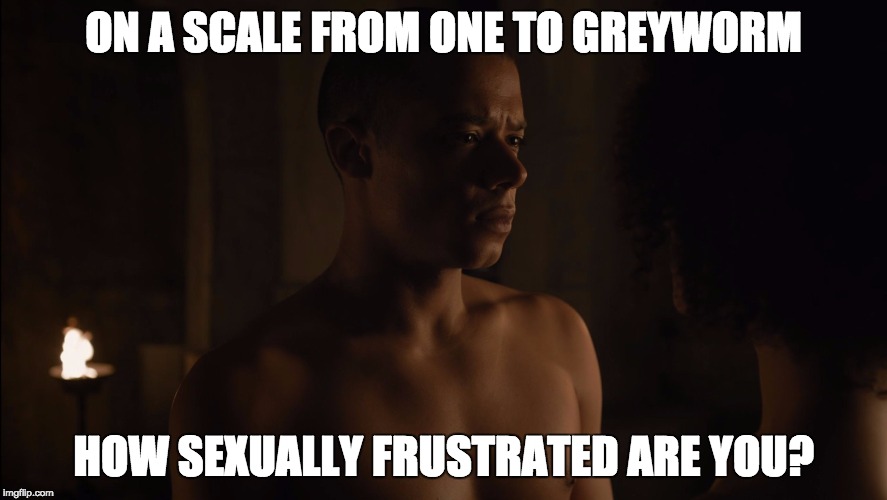 Sexually Frustrated Greyworm | ON A SCALE FROM ONE TO GREYWORM; HOW SEXUALLY FRUSTRATED ARE YOU? | image tagged in sexually frustrated greyworm | made w/ Imgflip meme maker