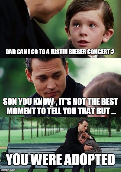 Finding Neverland | DAD CAN I GO TO A JUSTIN BIEBER CONCERT ? SON YOU KNOW , IT'S NOT THE BEST MOMENT TO TELL YOU THAT BUT ... YOU WERE ADOPTED | image tagged in memes,finding neverland | made w/ Imgflip meme maker