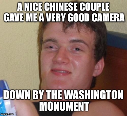10 Guy Meme | A NICE CHINESE COUPLE GAVE ME A VERY GOOD CAMERA; DOWN BY THE WASHINGTON MONUMENT | image tagged in memes,10 guy | made w/ Imgflip meme maker