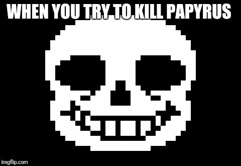 Sans1 | WHEN YOU TRY TO KILL PAPYRUS | image tagged in sans1 | made w/ Imgflip meme maker