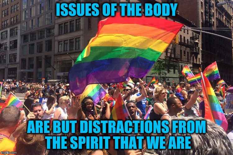 Issues of the body are but distractions from the spirit that we are | ISSUES OF THE BODY; ARE BUT DISTRACTIONS FROM THE SPIRIT THAT WE ARE | image tagged in memes,acim,spirit,body,lgbt,gender identity | made w/ Imgflip meme maker