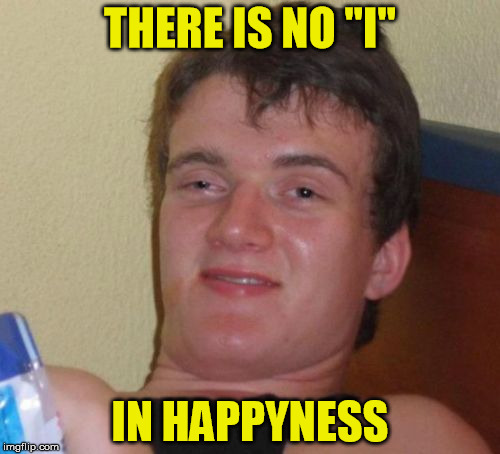 10 Guy Meme | THERE IS NO ''I''; IN HAPPYNESS | image tagged in memes,10 guy | made w/ Imgflip meme maker