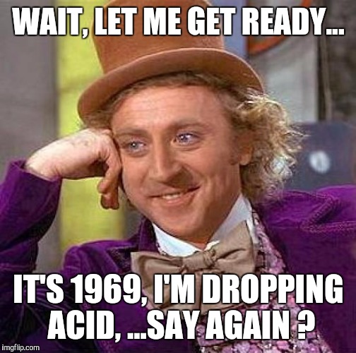 Creepy Condescending Wonka Meme | WAIT, LET ME GET READY... IT'S 1969, I'M DROPPING ACID, ...SAY AGAIN ? | image tagged in memes,creepy condescending wonka | made w/ Imgflip meme maker