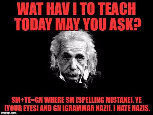 Albert Einstein 1 | WAT HAV I TO TEACH TODAY MAY YOU ASK? SM+YE=GN WHERE SM [SPELLING MISTAKE], YE [YOUR EYES] AND GN [GRAMMAR NAZI].
I HATE NAZIS. | image tagged in memes,albert einstein 1 | made w/ Imgflip meme maker