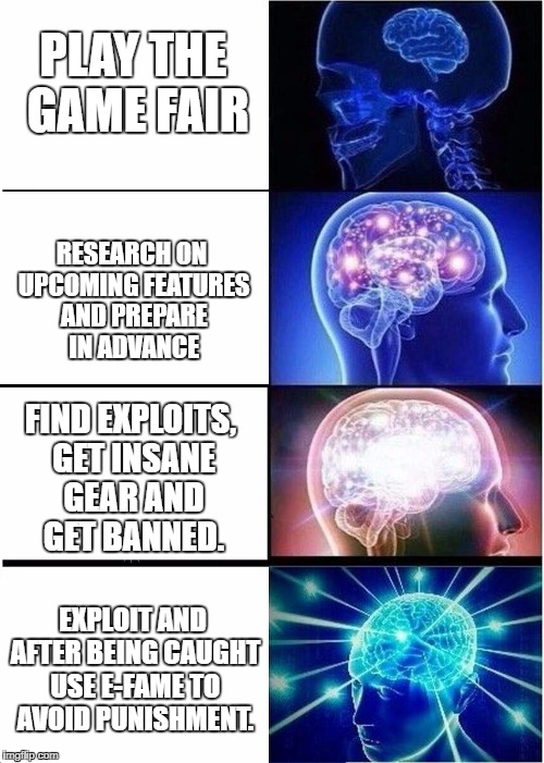 Expanding Brain Meme | PLAY THE GAME FAIR; RESEARCH ON UPCOMING FEATURES AND PREPARE IN ADVANCE; FIND EXPLOITS, GET INSANE GEAR AND GET BANNED. EXPLOIT AND AFTER BEING CAUGHT USE E-FAME TO AVOID PUNISHMENT. | image tagged in expanding brain | made w/ Imgflip meme maker