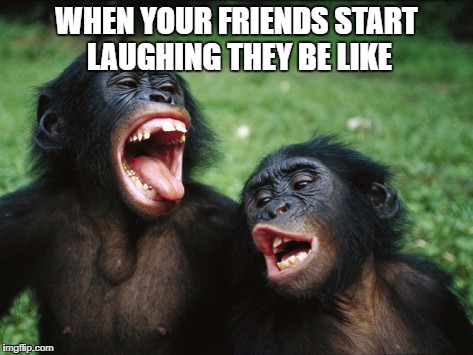 Bonobo Lyfe | WHEN YOUR FRIENDS START LAUGHING THEY BE LIKE | image tagged in memes,bonobo lyfe | made w/ Imgflip meme maker