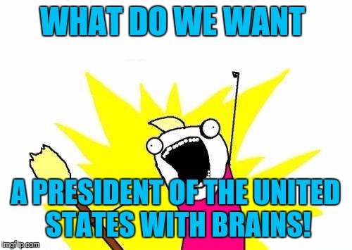 X All The Y Meme | WHAT DO WE WANT; A PRESIDENT OF THE UNITED STATES WITH BRAINS! | image tagged in memes,x all the y | made w/ Imgflip meme maker