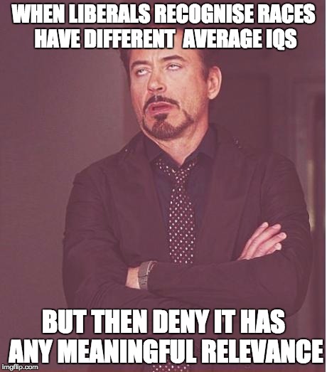 Face You Make Robert Downey Jr | WHEN LIBERALS RECOGNISE RACES HAVE DIFFERENT  AVERAGE IQS; BUT THEN DENY IT HAS ANY MEANINGFUL RELEVANCE | image tagged in memes,face you make robert downey jr | made w/ Imgflip meme maker