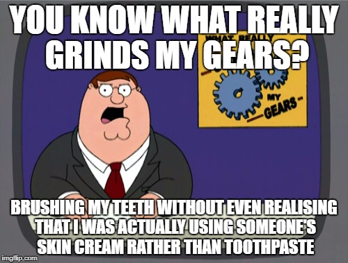 Peter Griffin News Meme | YOU KNOW WHAT REALLY GRINDS MY GEARS? BRUSHING MY TEETH WITHOUT EVEN REALISING THAT I WAS ACTUALLY USING SOMEONE'S SKIN CREAM RATHER THAN TOOTHPASTE | image tagged in memes,peter griffin news | made w/ Imgflip meme maker