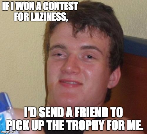 10 Guy Meme | IF I WON A CONTEST FOR LAZINESS, I'D SEND A FRIEND TO PICK UP THE TROPHY FOR ME. | image tagged in memes,10 guy | made w/ Imgflip meme maker