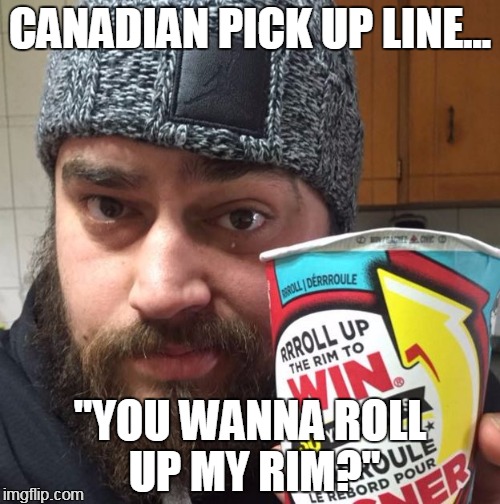 ~The Human Condition | CANADIAN PICK UP LINE... "YOU WANNA ROLL UP MY RIM?" | image tagged in funny,canadian come ons,roll up the rim,tim horton's,timmie's coffee,canadian humour | made w/ Imgflip meme maker